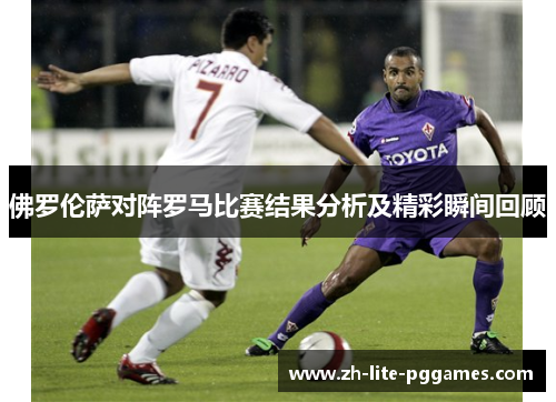 佛罗伦萨对阵罗马比赛结果分析及精彩瞬间回顾