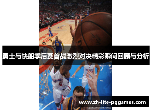 勇士与快船季后赛首战激烈对决精彩瞬间回顾与分析 勇士与快船季后赛首战激烈对决精彩瞬间回顾与分析