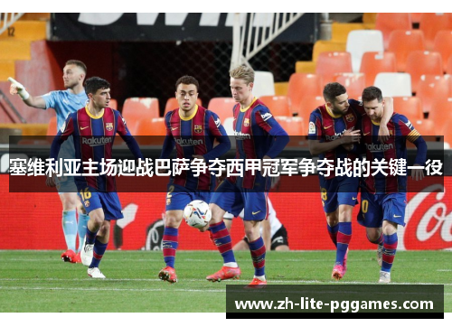 塞维利亚主场迎战巴萨争夺西甲冠军争夺战的关键一役 塞维利亚主场迎战巴萨争夺西甲冠军争夺战的关键一役