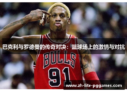 巴克利与罗德曼的传奇对决：篮球场上的激情与对抗