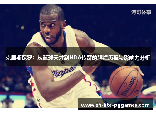 克里斯保罗:从篮球天才到NBA传奇的辉煌历程与影响力分析 克里斯保罗:从篮球天才到NBA传奇的辉煌历程与影响力分析